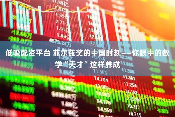 低吸配资平台 菲尔兹奖的中国时刻——你眼中的数学“天才”这样养成