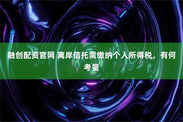 融创配资官网 离岸信托需缴纳个人所得税，有何考量