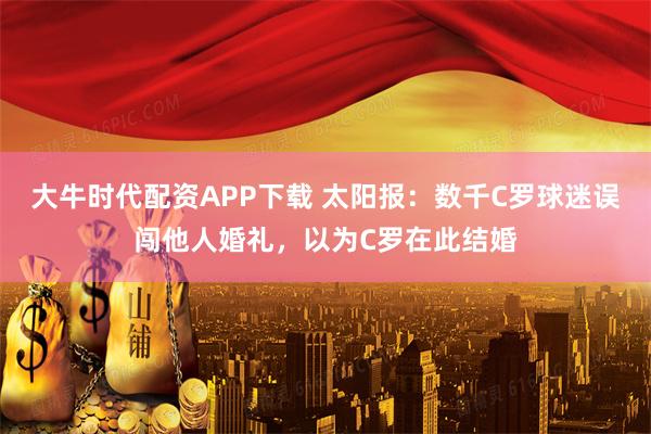 大牛时代配资APP下载 太阳报：数千C罗球迷误闯他人婚礼，以为C罗在此结婚