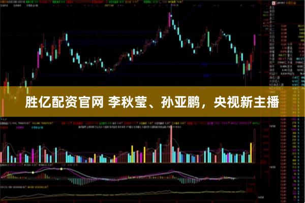 胜亿配资官网 李秋莹、孙亚鹏，央视新主播