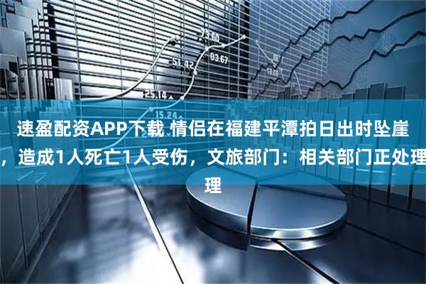 速盈配资APP下载 情侣在福建平潭拍日出时坠崖，造成1人死亡1人受伤，文旅部门：相关部门正处理