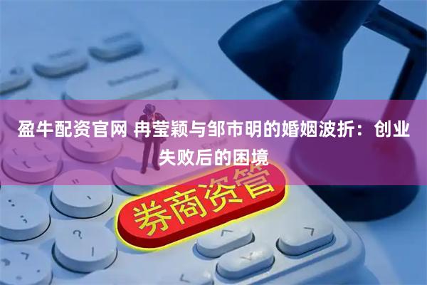 盈牛配资官网 冉莹颖与邹市明的婚姻波折：创业失败后的困境