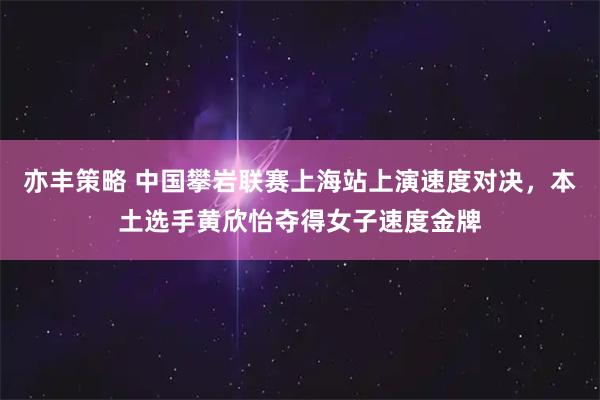 亦丰策略 中国攀岩联赛上海站上演速度对决，本土选手黄欣怡夺得女子速度金牌