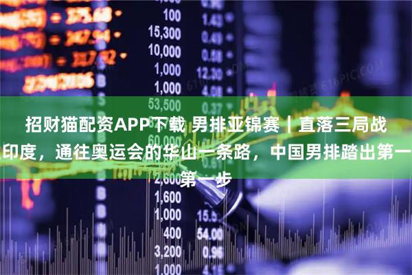 招财猫配资APP下载 男排亚锦赛｜直落三局战胜印度，通往奥运会的华山一条路，中国男排踏出第一步