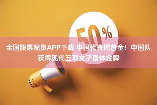全国股票配资APP下载 中国代表团首金！中国队获得现代五项女子团体金牌