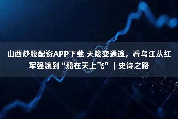 山西炒股配资APP下载 天险变通途，看乌江从红军强渡到“船在天上飞”｜史诗之路