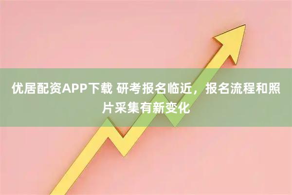 优居配资APP下载 研考报名临近，报名流程和照片采集有新变化