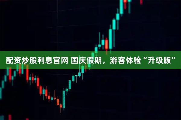配资炒股利息官网 国庆假期，游客体验“升级版”